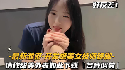 偷拍流出绝色美少女技师！清纯反差婊跪舔足交侍奉 强制高潮内射调教实录